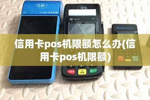信用卡pos机限额怎么办(信用卡pos机限额) 信用卡pos机限额怎么办(信用卡pos机限额)