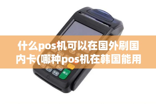 什么pos机可以在国外刷国内卡(哪种pos机在韩国能用) 什么pos机可以在国外刷国内卡(哪种pos机在韩国能用)