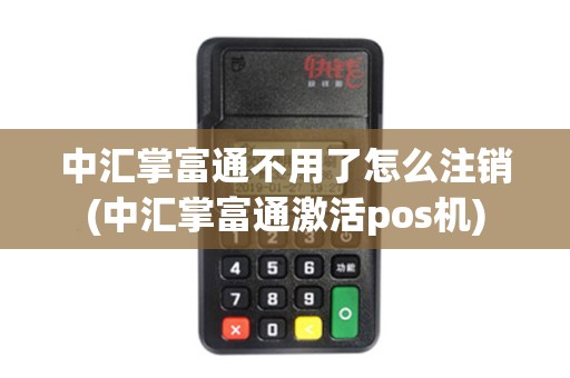 中汇掌富通不用了怎么注销(中汇掌富通激活pos机) 中汇掌富通不用了怎么注销(中汇掌富通激活pos机)