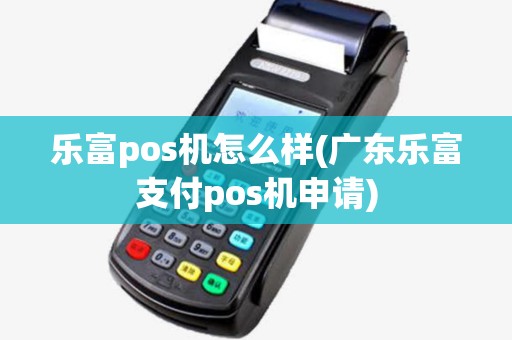 乐富pos机怎么样(广东乐富支付pos机申请) 乐富pos机怎么样(广东乐富支付pos机申请)