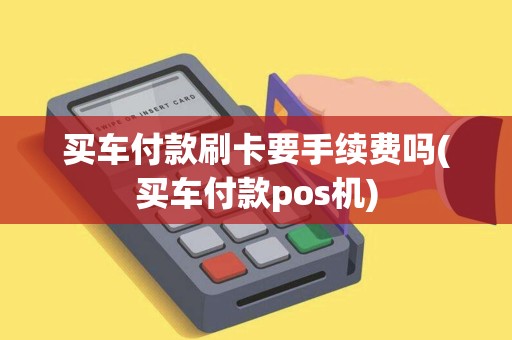 买车付款刷卡要手续费吗(买车付款pos机) 买车付款刷卡要手续费吗(买车付款pos机)