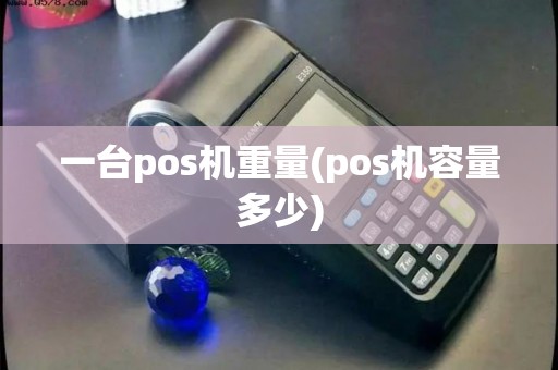 一台pos机重量(pos机容量多少) 一台pos机重量(pos机容量多少)