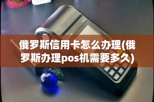 俄罗斯信用卡怎么办理(俄罗斯办理pos机需要多久) 俄罗斯信用卡怎么办理(俄罗斯办理pos机需要多久)