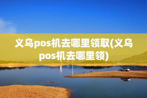 义乌pos机去哪里领取(义乌pos机去哪里领) 义乌pos机去哪里领取(义乌pos机去哪里领)