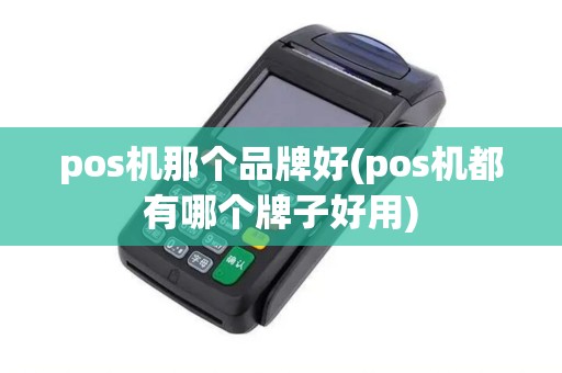 pos机那个品牌好(pos机都有哪个牌子好用)
