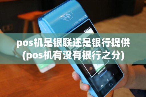 pos机是银联还是银行提供(pos机有没有银行之分)