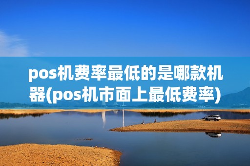 pos机费率最低的是哪款机器(pos机市面上最低费率)