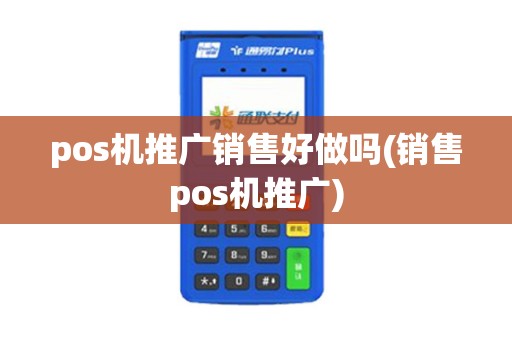 pos机推广销售好做吗(销售pos机推广) pos机推广销售好做吗(销售pos机推广)