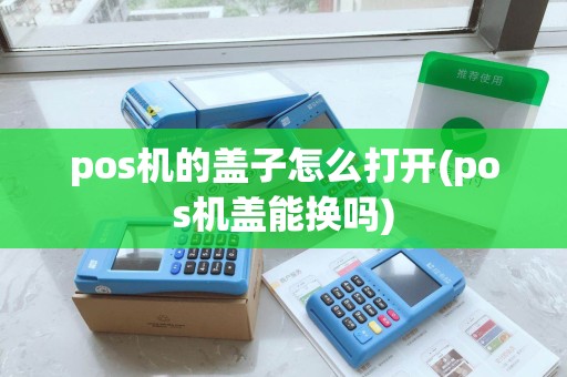 pos机的盖子怎么打开(pos机盖能换吗) pos机的盖子怎么打开(pos机盖能换吗)