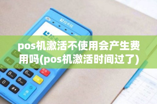 pos机激活不使用会产生费用吗(pos机激活时间过了) pos机激活不使用会产生费用吗(pos机激活时间过了)
