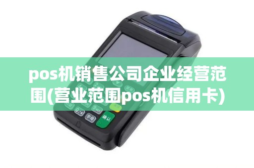 pos机销售公司企业经营范围(营业范围pos机信用卡) pos机销售公司企业经营范围(营业范围pos机信用卡)