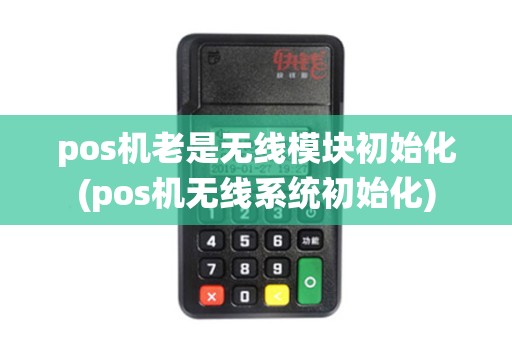 pos机老是无线模块初始化(pos机无线系统初始化) pos机老是无线模块初始化(pos机无线系统初始化)