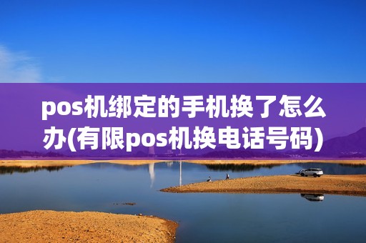 pos机绑定的手机换了怎么办(有限pos机换电话号码) pos机绑定的手机换了怎么办(有限pos机换电话号码)