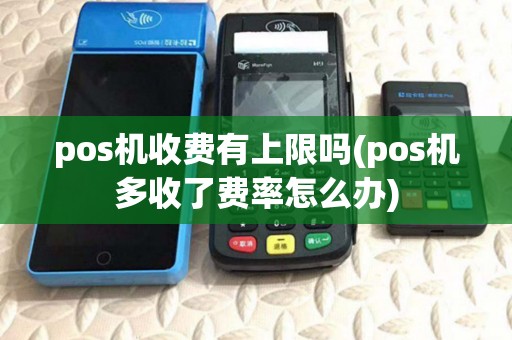 pos机收费有上限吗(pos机多收了费率怎么办) pos机收费有上限吗(pos机多收了费率怎么办)