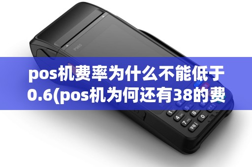 pos机费率为什么不能低于0.6(pos机为何还有38的费率) pos机费率为什么不能低于0.6(pos机为何还有38的费率)