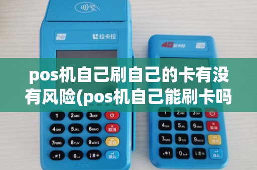 pos机自己刷自己的卡有没有风险(pos机自己能刷卡吗) pos机自己刷自己的卡有没有风险(pos机自己能刷卡吗)