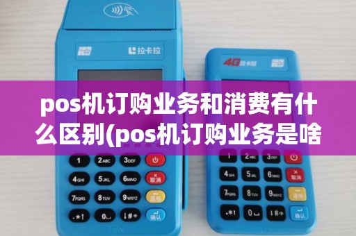 pos机订购业务和消费有什么区别(pos机订购业务是啥意思) pos机订购业务和消费有什么区别(pos机订购业务是啥意思)