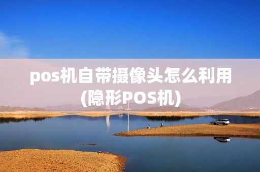 pos机自带摄像头怎么利用(隐形POS机) pos机自带摄像头怎么利用(隐形POS机)