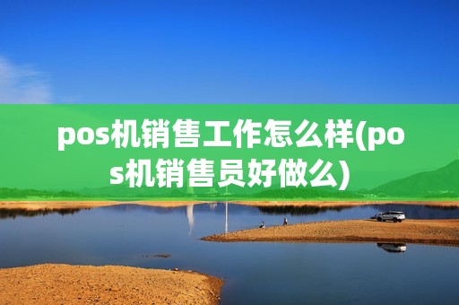 pos机销售工作怎么样(pos机销售员好做么) pos机销售工作怎么样(pos机销售员好做么)