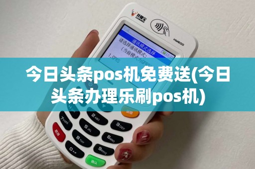 今日头条pos机免费送(今日头条办理乐刷pos机) 今日头条pos机免费送(今日头条办理乐刷pos机)