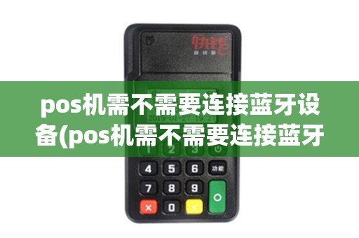 pos机需不需要连接蓝牙设备(pos机需不需要连接蓝牙) pos机需不需要连接蓝牙设备(pos机需不需要连接蓝牙)