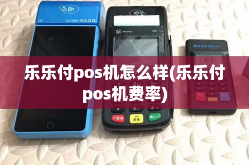 乐乐付pos机怎么样(乐乐付pos机费率) 乐乐付pos机怎么样(乐乐付pos机费率)