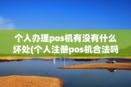 个人办理pos机有没有什么坏处(个人注册pos机合法吗) 个人办理pos机有没有什么坏处(个人注册pos机合法吗)