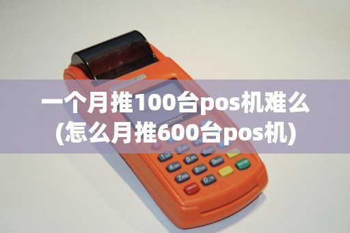 一个月推100台pos机难么(怎么月推600台pos机) 一个月推100台pos机难么(怎么月推600台pos机)