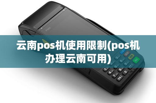 云南pos机使用限制(pos机办理云南可用) 云南pos机使用限制(pos机办理云南可用)