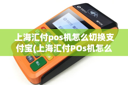 上海汇付pos机怎么切换支付宝(上海汇付POs机怎么切换) 上海汇付pos机怎么切换支付宝(上海汇付POs机怎么切换)