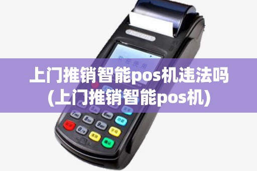 上门推销智能pos机违法吗(上门推销智能pos机) 上门推销智能pos机违法吗(上门推销智能pos机)