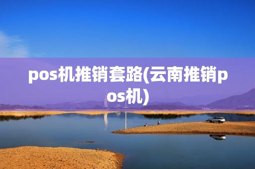 pos机推销套路(云南推销pos机) pos机推销套路(云南推销pos机)