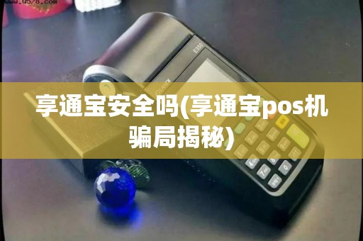 享通宝安全吗(享通宝pos机骗局揭秘) 享通宝安全吗(享通宝pos机骗局揭秘)