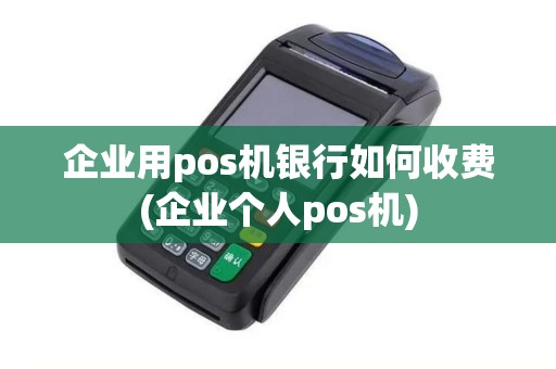 企业用pos机银行如何收费(企业个人pos机) 企业用pos机银行如何收费(企业个人pos机)