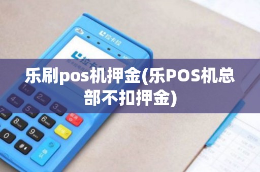 乐刷pos机押金(乐POS机总部不扣押金) 乐刷pos机押金(乐POS机总部不扣押金)