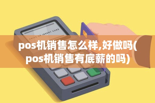 pos机销售怎么样,好做吗(pos机销售有底薪的吗) pos机销售怎么样,好做吗(pos机销售有底薪的吗)