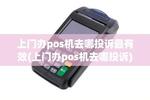 上门办pos机去哪投诉最有效(上门办pos机去哪投诉) 上门办pos机去哪投诉最有效(上门办pos机去哪投诉)