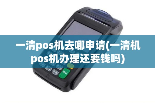 一清pos机去哪申请(一清机pos机办理还要钱吗) 一清pos机去哪申请(一清机pos机办理还要钱吗)