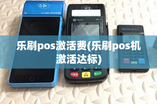 乐刷pos激活费(乐刷pos机激活达标) 乐刷pos激活费(乐刷pos机激活达标)