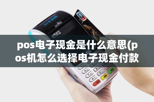 pos电子现金是什么意思(pos机怎么选择电子现金付款) pos电子现金是什么意思(pos机怎么选择电子现金付款)