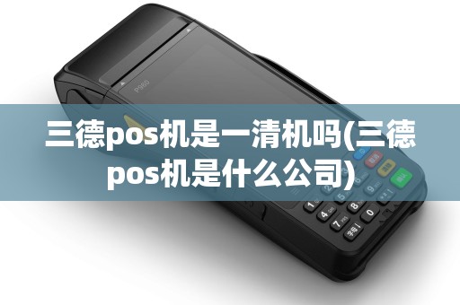 三德pos机是一清机吗(三德pos机是什么公司)
