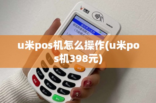 u米pos机怎么操作(u米pos机398元)