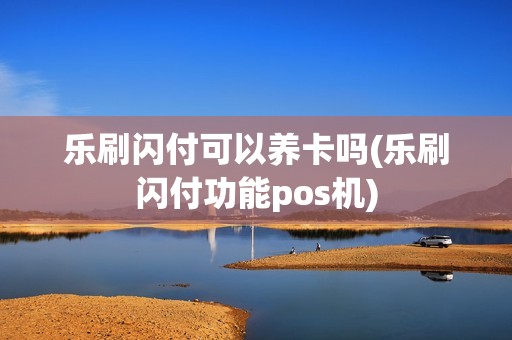 乐刷闪付可以养卡吗(乐刷闪付功能pos机) 乐刷闪付可以养卡吗(乐刷闪付功能pos机)