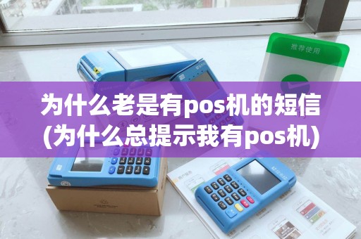 为什么老是有pos机的短信(为什么总提示我有pos机) 为什么老是有pos机的短信(为什么总提示我有pos机)