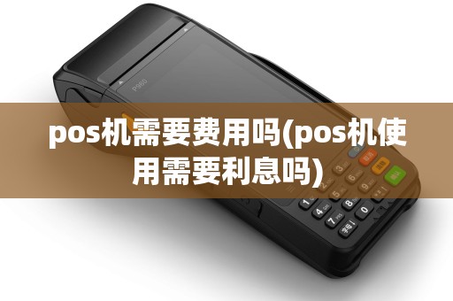 pos机需要费用吗(pos机使用需要利息吗) pos机需要费用吗(pos机使用需要利息吗)