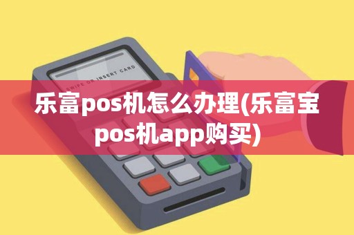 乐富pos机怎么办理(乐富宝pos机app购买) 乐富pos机怎么办理(乐富宝pos机app购买)