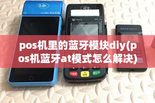 pos机里的蓝牙模块diy(pos机蓝牙at模式怎么解决) pos机里的蓝牙模块diy(pos机蓝牙at模式怎么解决)