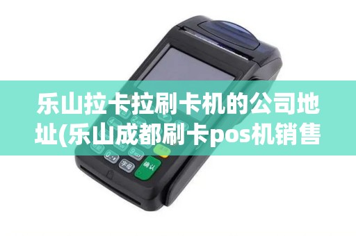 乐山拉卡拉刷卡机的公司地址(乐山成都刷卡pos机销售公司) 乐山拉卡拉刷卡机的公司地址(乐山成都刷卡pos机销售公司)