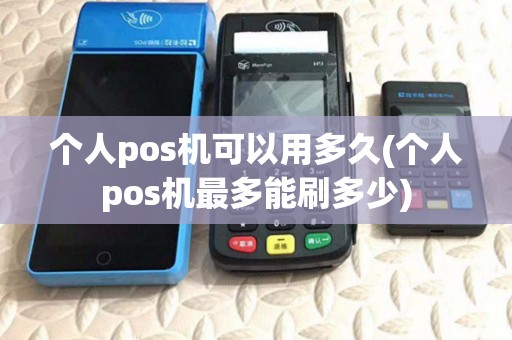 个人pos机可以用多久(个人pos机最多能刷多少) 个人pos机可以用多久(个人pos机最多能刷多少)
