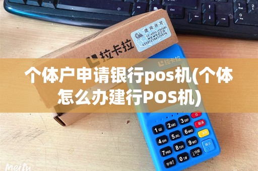 个体户申请银行pos机(个体怎么办建行POS机) 个体户申请银行pos机(个体怎么办建行POS机)